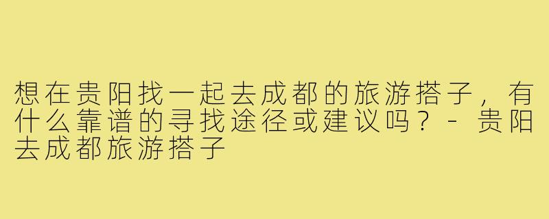 想在贵阳找一起去成都的旅游搭子，有什么靠谱的寻找途径或建议吗？-贵阳去成都旅游搭子