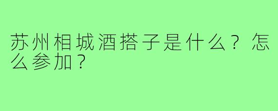 苏州相城酒搭子是什么?怎么参加?