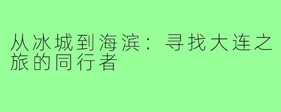 从冰城到海滨:寻找大连之旅的同行者