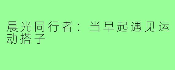 晨光同行者：当早起遇见运动搭子