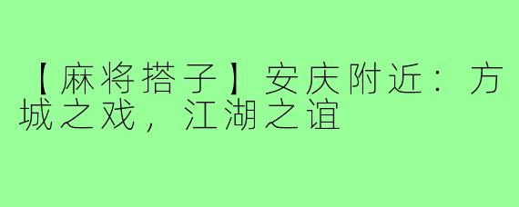 【麻将搭子】安庆附近:方城之戏,江湖之谊