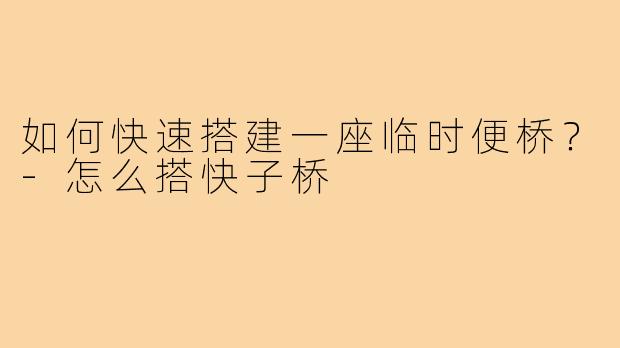 如何快速搭建一座临时便桥？-怎么搭快子桥