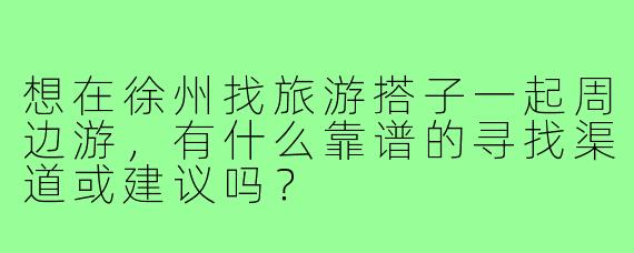 想在徐州找旅游搭子一起周边游，有什么靠谱的寻找渠道或建议吗？