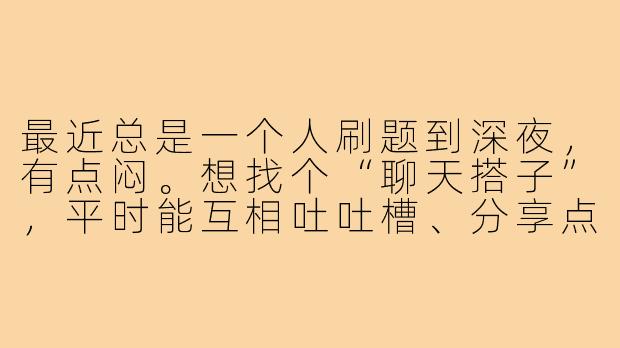 最近总是一个人刷题到深夜，有点闷。想找个“聊天搭子”，平时能互相吐吐槽、分享点好玩的事，但不想有社交压力。你觉得该怎么开始找这样的朋友？-男高中生聊天搭子