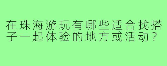 在珠海游玩有哪些适合找搭子一起体验的地方或活动？