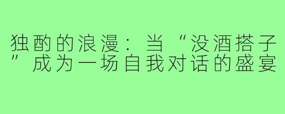 独酌的浪漫:当“没酒搭子”成为一场自我对话的盛宴