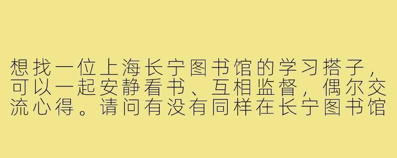 想找一位上海长宁图书馆的学习搭子，可以一起安静看书、互相监督，偶尔交流心得。请问有没有同样在长宁图书馆自习的朋友？希望可以固定时间结伴，提升效率。-上海长宁图书馆搭子