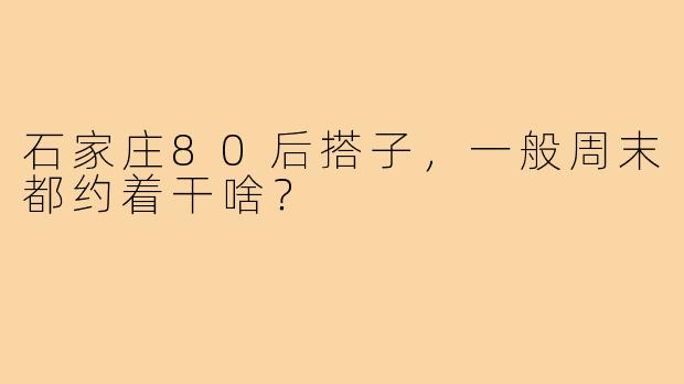 石家庄80后搭子，一般周末都约着干啥？