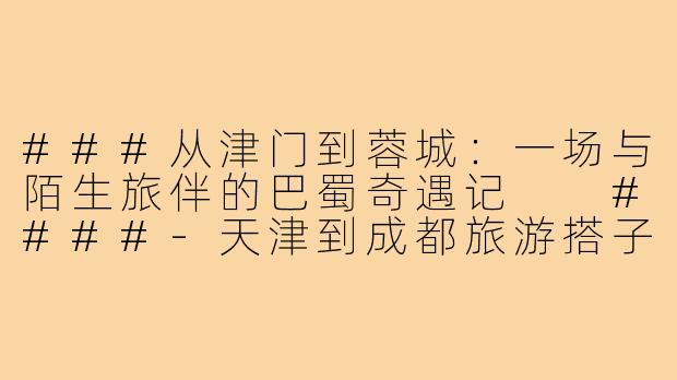 ###从津门到蓉城：一场与陌生旅伴的巴蜀奇遇记

####-天津到成都旅游搭子