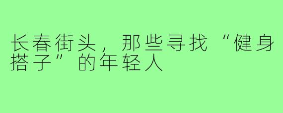 长春街头，那些寻找“健身搭子”的年轻人