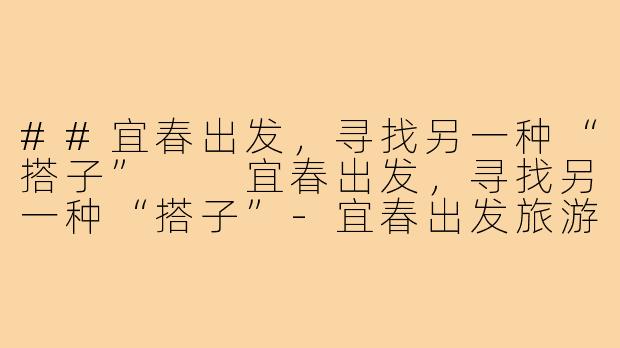 ##宜春出发,寻找另一种“搭子”
宜春出发,寻找另一种“搭子”-宜春出发旅游搭子