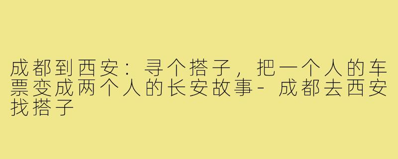 成都到西安:寻个搭子,把一个人的车票变成两个人的长安故事-成都去西安找搭子