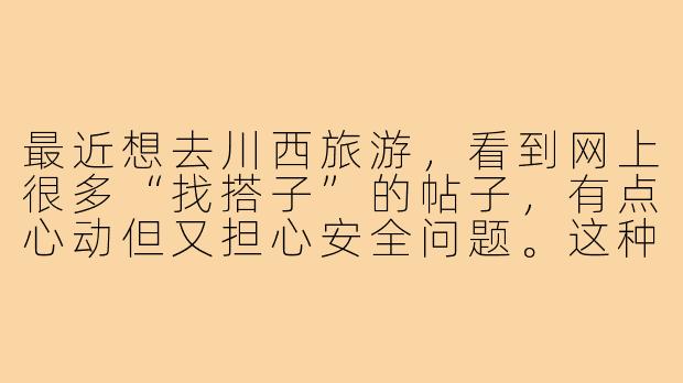 最近想去川西旅游，看到网上很多“找搭子”的帖子，有点心动但又担心安全问题。这种在陌生人间临时结伴的方式，在川西这种地方到底靠谱吗？-川西找搭子靠谱吗