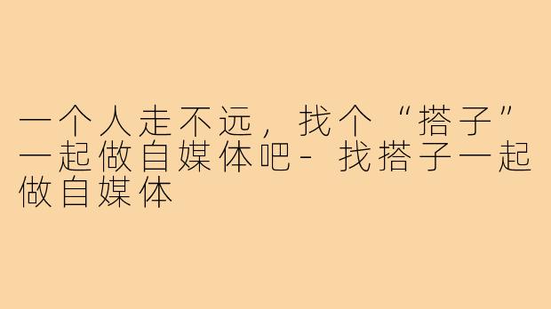 一个人走不远，找个“搭子”一起做自媒体吧-找搭子一起做自媒体