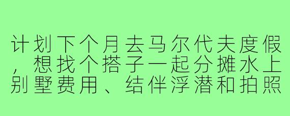 计划下个月去马尔代夫度假，想找个搭子一起分摊水上别墅费用、结伴浮潜和拍照，有没有同样时间灵活、预算相近的朋友？希望性格随和，不穷游也不奢侈，主打一个舒适放松的旅行体验。