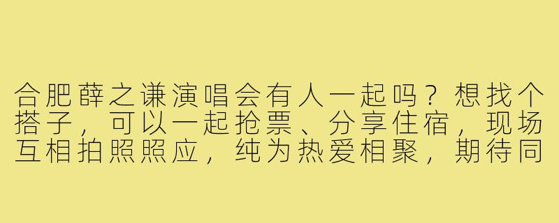 合肥薛之谦演唱会有人一起吗？想找个搭子，可以一起抢票、分享住宿，现场互相拍照照应，纯为热爱相聚，期待同行！-合肥薛之谦演唱会搭子