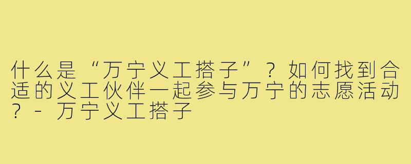 什么是“万宁义工搭子”？如何找到合适的义工伙伴一起参与万宁的志愿活动？-万宁义工搭子