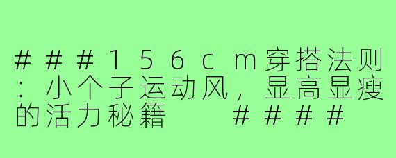###156cm穿搭法则：小个子运动风，显高显瘦的活力秘籍

####