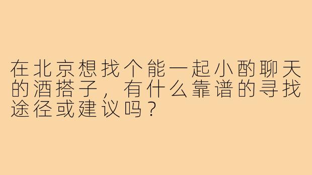 在北京想找个能一起小酌聊天的酒搭子，有什么靠谱的寻找途径或建议吗？