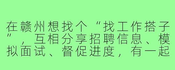 在赣州想找个“找工作搭子”，互相分享招聘信息、模拟面试、督促进度，有一起的吗？
