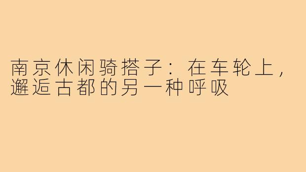 南京休闲骑搭子：在车轮上，邂逅古都的另一种呼吸