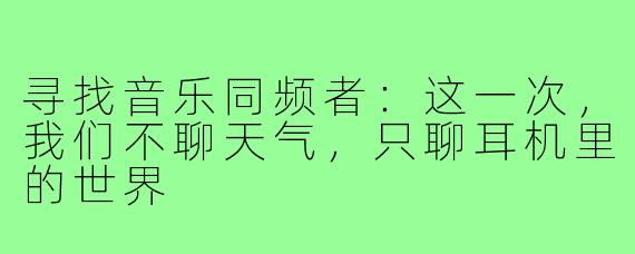 寻找音乐同频者：这一次，我们不聊天气，只聊耳机里的世界