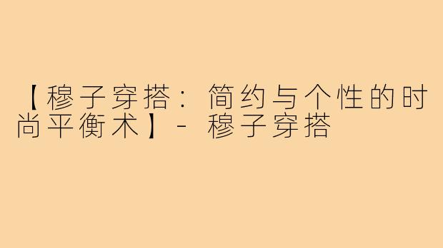 【穆子穿搭：简约与个性的时尚平衡术】-穆子穿搭