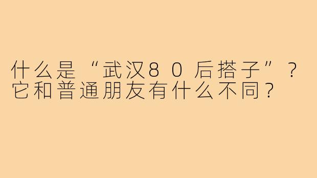 什么是“武汉80后搭子”?它和普通朋友有什么不同?