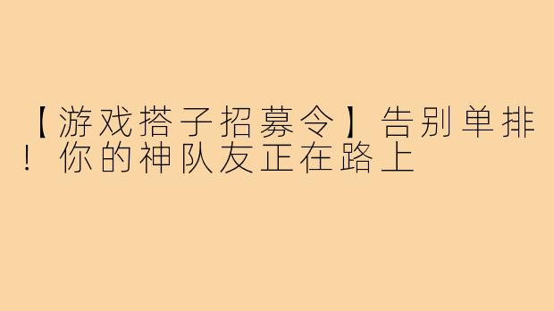 【游戏搭子招募令】告别单排！你的神队友正在路上