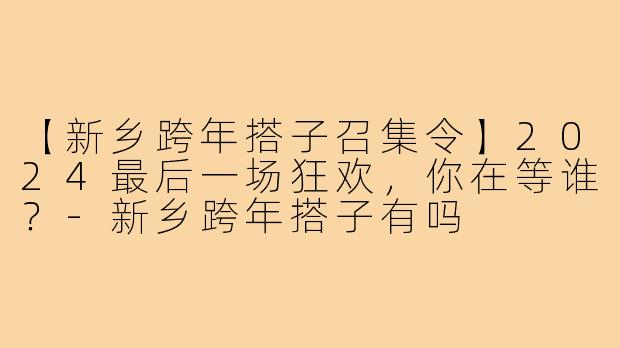 【新乡跨年搭子召集令】2024最后一场狂欢,你在等谁?-新乡跨年搭子有吗