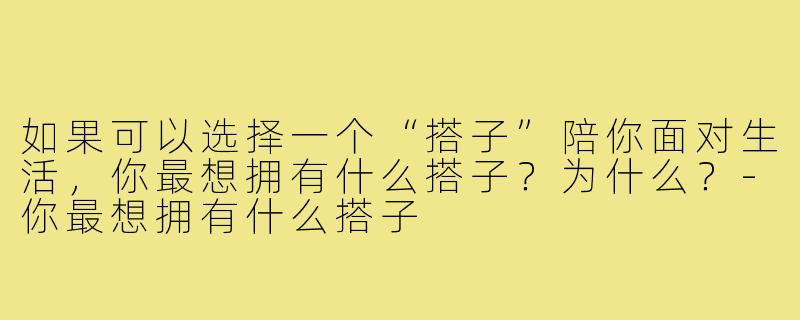 如果可以选择一个“搭子”陪你面对生活，你最想拥有什么搭子？为什么？-你最想拥有什么搭子