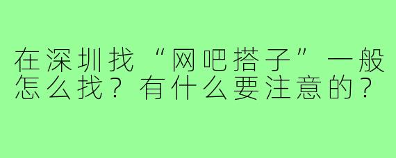 在深圳找“网吧搭子”一般怎么找？有什么要注意的？