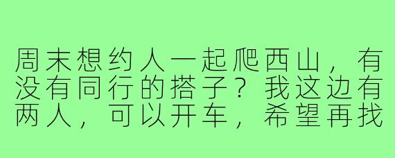 周末想约人一起爬西山，有没有同行的搭子？我这边有两人，可以开车，希望再找1-2位伙伴，费用AA，主要为了互相照应和路上聊聊天。计划周六早上8点地铁香山站集合，自带水和简单午餐，有爬山经验的朋友优先～