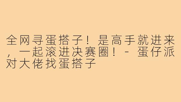 全网寻蛋搭子！是高手就进来，一起滚进决赛圈！-蛋仔派对大佬找蛋搭子