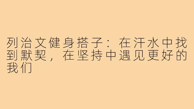 列治文健身搭子:在汗水中找到默契,在坚持中遇见更好的我们