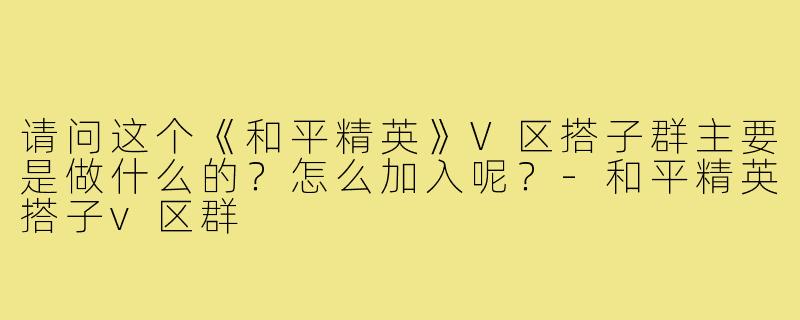 请问这个《和平精英》V区搭子群主要是做什么的？怎么加入呢？-和平精英搭子v区群