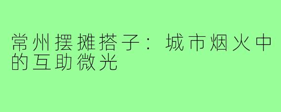 常州摆摊搭子：城市烟火中的互助微光