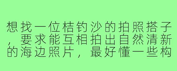 想找一位桔钓沙的拍照搭子,要求能互相拍出自然清新的海边照片,最好懂一些构图和光线,男女不限,有耐心不嫌麻烦。我自带微单和反光板,可以互免,主要想周末下午去,顺便一起看日落。有兴趣的吗?