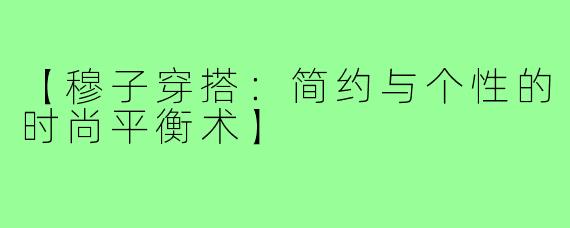 【穆子穿搭：简约与个性的时尚平衡术】
