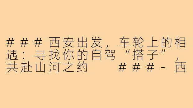 ###西安出发，车轮上的相遇：寻找你的自驾“搭子”，共赴山河之约

###-西安出发自驾搭子