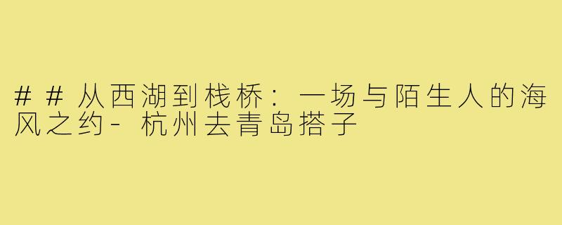 ##从西湖到栈桥:一场与陌生人的海风之约-杭州去青岛搭子