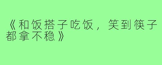《和饭搭子吃饭，笑到筷子都拿不稳》