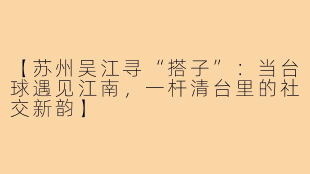 【苏州吴江寻“搭子”:当台球遇见江南,一杆清台里的社交新韵】
