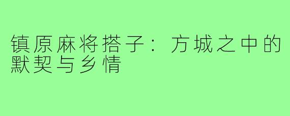 镇原麻将搭子:方城之中的默契与乡情