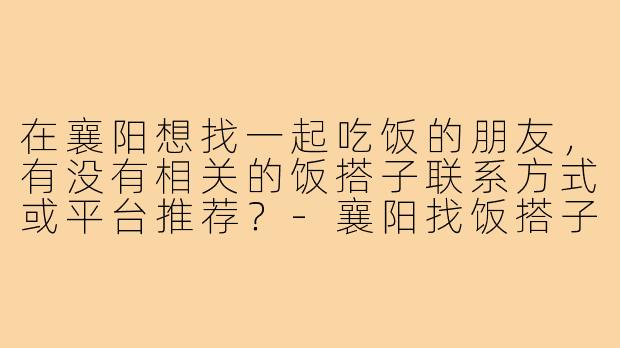 在襄阳想找一起吃饭的朋友，有没有相关的饭搭子联系方式或平台推荐？-襄阳找饭搭子电话