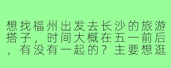 想找福州出发去长沙的旅游搭子，时间大概在五一前后，有没有一起的？主要想逛吃逛吃，打卡橘子洲、岳麓山，顺便尝尝地道湘菜，希望找个合得来的朋友一起分摊住宿、互相拍照～