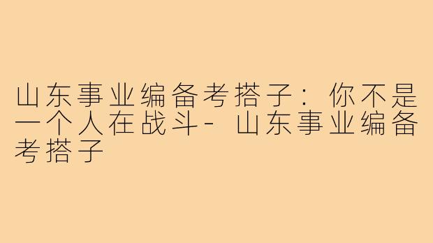 山东事业编备考搭子：你不是一个人在战斗-山东事业编备考搭子
