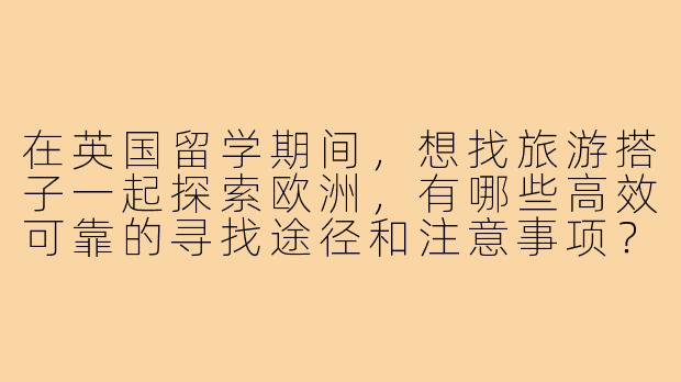 在英国留学期间，想找旅游搭子一起探索欧洲，有哪些高效可靠的寻找途径和注意事项？-英国留学旅游搭子