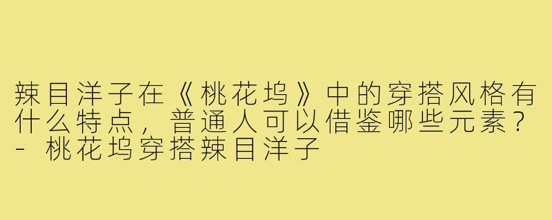 辣目洋子在《桃花坞》中的穿搭风格有什么特点，普通人可以借鉴哪些元素？-桃花坞穿搭辣目洋子