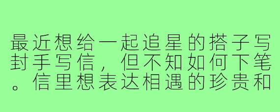 最近想给一起追星的搭子写封手写信，但不知如何下笔。信里想表达相遇的珍贵和一起追星的快乐，又怕太煽情。该怎么自然又真诚地表达呢？